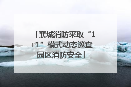 襄城消防采取“1+1”模式动态巡查园区消防安全