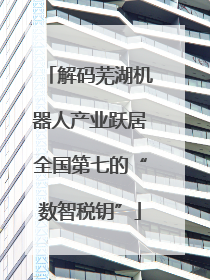 解码芜湖机器人产业跃居全国第七的“数智税钥”