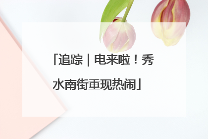 追踪｜电来啦！秀水南街重现热闹