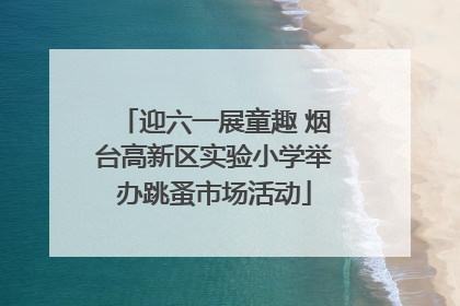 迎六一展童趣 烟台高新区实验小学举办跳蚤市场活动