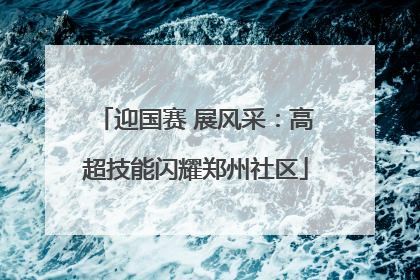 迎国赛 展风采：高超技能闪耀郑州社区