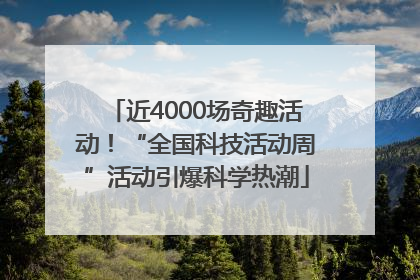 近4000场奇趣活动！“全国科技活动周”活动引爆科学热潮