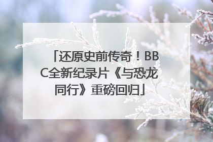还原史前传奇！BBC全新纪录片《与恐龙同行》重磅回归