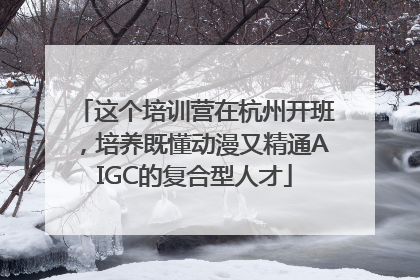 这个培训营在杭州开班，培养既懂动漫又精通AIGC的复合型人才