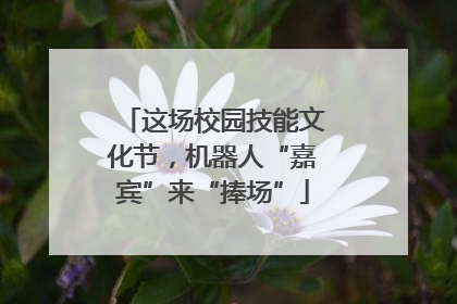这场校园技能文化节，机器人“嘉宾”来“捧场”