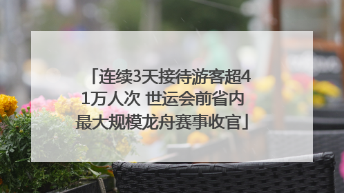 连续3天接待游客超41万人次 世运会前省内最大规模龙舟赛事收官