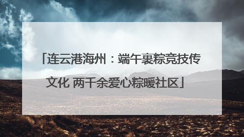 连云港海州：端午裹粽竞技传文化 两千余爱心粽暖社区