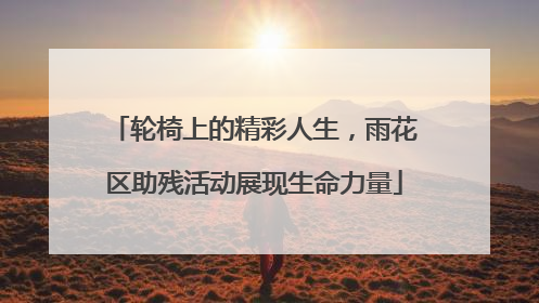 轮椅上的精彩人生，雨花区助残活动展现生命力量