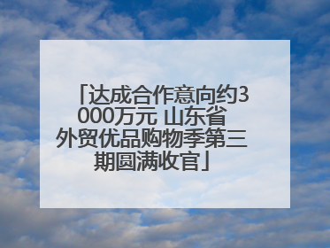 达成合作意向约3000万元 山东省外贸优品购物季第三期圆满收官