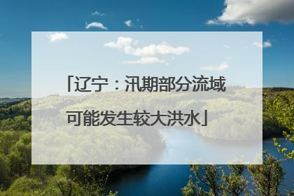 辽宁：汛期部分流域可能发生较大洪水