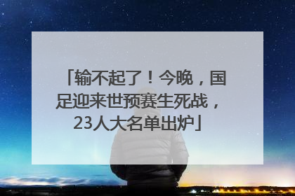 输不起了！今晚，国足迎来世预赛生死战，23人大名单出炉
