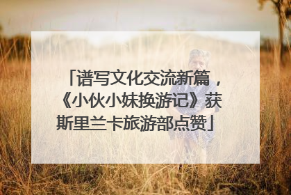 谱写文化交流新篇，《小伙小妹换游记》获斯里兰卡旅游部点赞