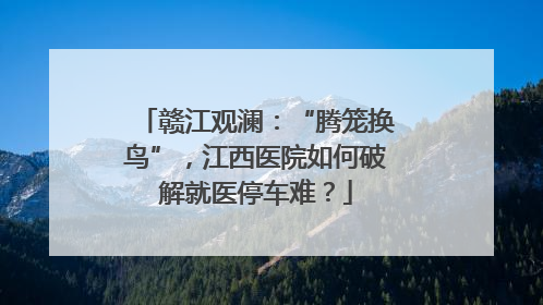赣江观澜：“腾笼换鸟”，江西医院如何破解就医停车难？
