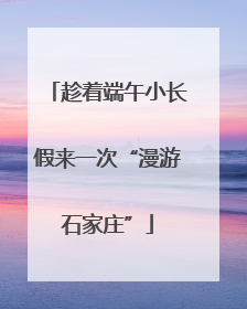 趁着端午小长假来一次“漫游石家庄”