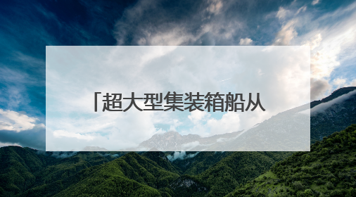 超大型集装箱船从长江下游出江试航