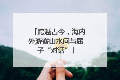 跨越古今，海内外游客山水间与屈子“对话”
