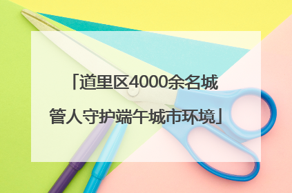 道里区4000余名城管人守护端午城市环境