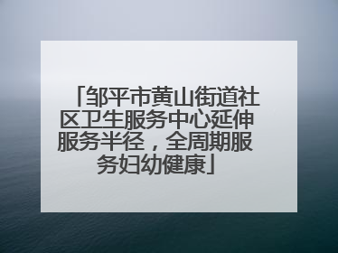 邹平市黄山街道社区卫生服务中心延伸服务半径，全周期服务妇幼健康