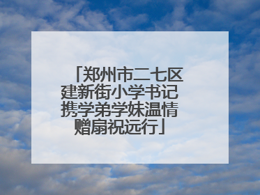 郑州市二七区建新街小学书记携学弟学妹温情赠扇祝远行