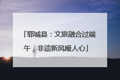 郓城县：文旅融合过端午，非遗新风暖人心
