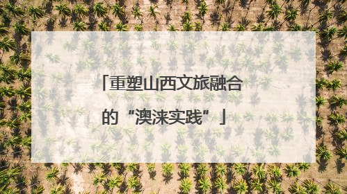 重塑山西文旅融合的“澳涞实践”