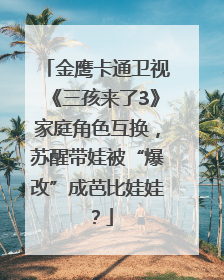 金鹰卡通卫视《三孩来了3》家庭角色互换，苏醒带娃被“爆改”成芭比娃娃？