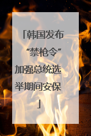 韩国发布“禁枪令”加强总统选举期间安保