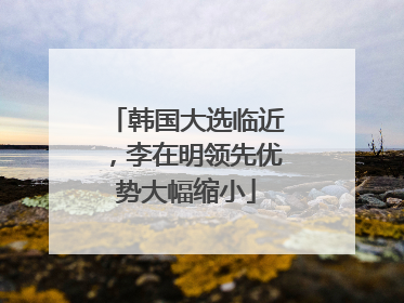 韩国大选临近，李在明领先优势大幅缩小
