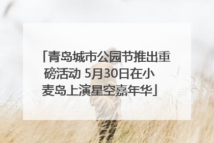 青岛城市公园节推出重磅活动 5月30日在小麦岛上演星空嘉年华