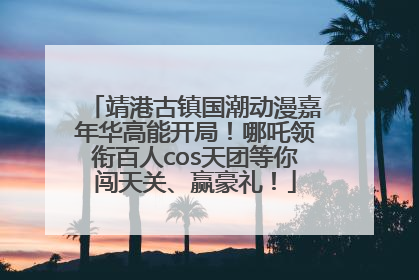 靖港古镇国潮动漫嘉年华高能开局！哪吒领衔百人cos天团等你闯天关、赢豪礼！