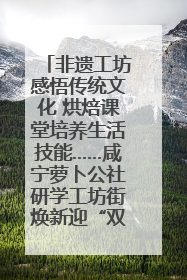 非遗工坊感悟传统文化 烘焙课堂培养生活技能……咸宁萝卜公社研学工坊街焕新迎“双节”