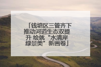 钱塘区三管齐下推动河道生态双提升 绘就“水清岸绿景美”新画卷
