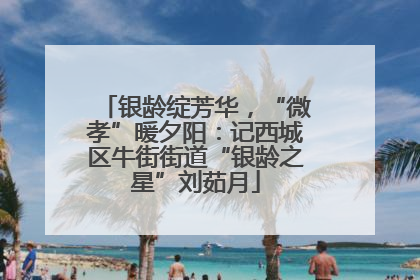 银龄绽芳华，“微孝”暖夕阳：记西城区牛街街道“银龄之星”刘茹月