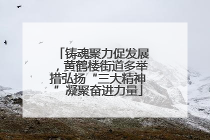 铸魂聚力促发展，黄鹤楼街道多举措弘扬“三大精神”凝聚奋进力量