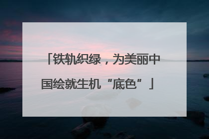 铁轨织绿，为美丽中国绘就生机“底色”