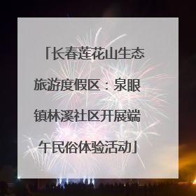长春莲花山生态旅游度假区：泉眼镇林溪社区开展端午民俗体验活动