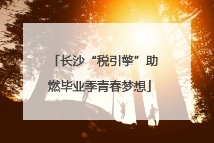 长沙“税引擎”助燃毕业季青春梦想