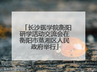 长沙医学院衡阳研学活动交流会在衡阳市蒸湘区人民政府举行