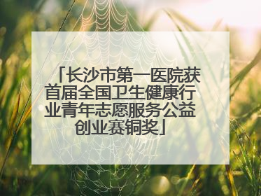 长沙市第一医院获首届全国卫生健康行业青年志愿服务公益创业赛铜奖