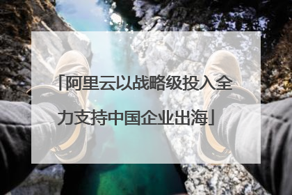 阿里云以战略级投入全力支持中国企业出海
