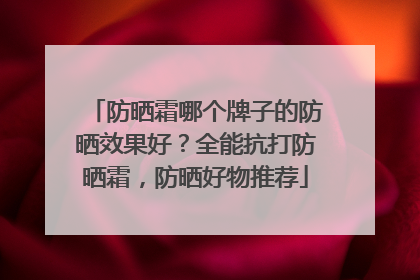 防晒霜哪个牌子的防晒效果好？全能抗打防晒霜，防晒好物推荐