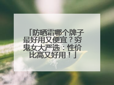防晒霜哪个牌子最好用又便宜？穷鬼女大严选：性价比高又好用！