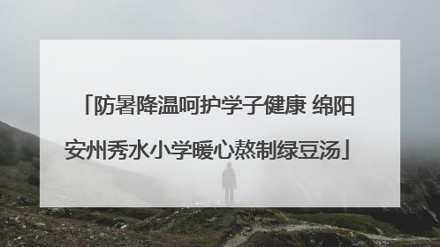 防暑降温呵护学子健康 绵阳安州秀水小学暖心熬制绿豆汤