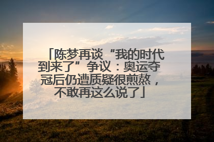 陈梦再谈“我的时代到来了”争议：奥运夺冠后仍遭质疑很煎熬，不敢再这么说了