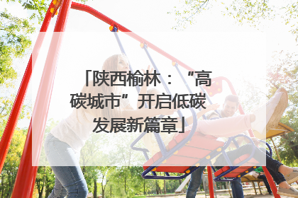 陕西榆林：“高碳城市”开启低碳发展新篇章