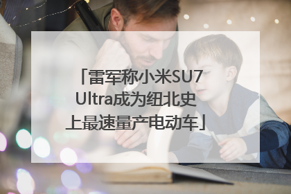 雷军称小米SU7 Ultra成为纽北史上最速量产电动车