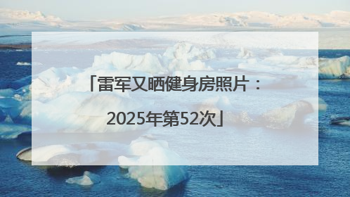 雷军又晒健身房照片：2025年第52次
