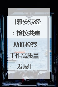 雅安荥经：检校共建 助推检察工作高质量发展