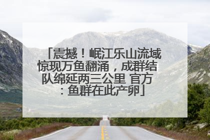 震撼！岷江乐山流域惊现万鱼翻涌，成群结队绵延两三公里 官方：鱼群在此产卵