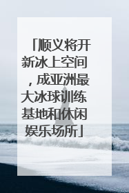 顺义将开新冰上空间，成亚洲最大冰球训练基地和休闲娱乐场所